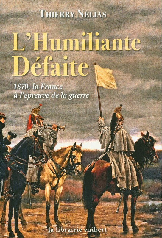Thierry N�lias, L'humiliante d�faite. 1870 � l'�preuve de la guerre, Vuibert